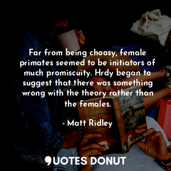  Far from being choosy, female primates seemed to be initiators of much promiscui... - Matt Ridley - Quotes Donut