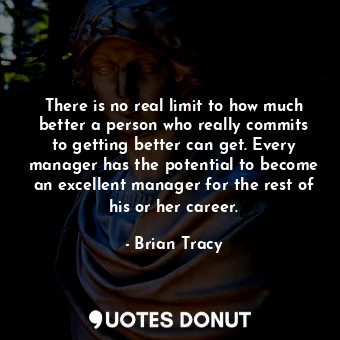 There is no real limit to how much better a person who really commits to getting better can get. Every manager has the potential to become an excellent manager for the rest of his or her career.