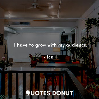  I have to grow with my audience.... - Ice T - Quotes Donut