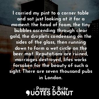  I carried my pint to a corner table and sat just looking at it for a moment: the... - Poppy Z. Brite - Quotes Donut