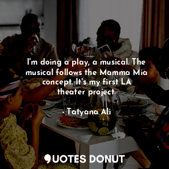  I&#39;m doing a play, a musical. The musical follows the Mamma Mia concept. It&#... - Tatyana Ali - Quotes Donut