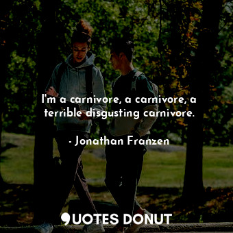  I'm a carnivore, a carnivore, a terrible disgusting carnivore.... - Jonathan Franzen - Quotes Donut