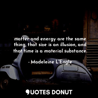  matter and energy are the same thing, that size is an illusion, and that time is... - Madeleine L&#039;Engle - Quotes Donut