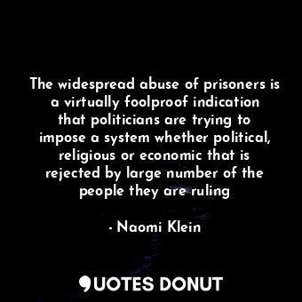 The widespread abuse of prisoners is a virtually foolproof indication that politicians are trying to impose a system whether political, religious or economic that is rejected by large number of the people they are ruling