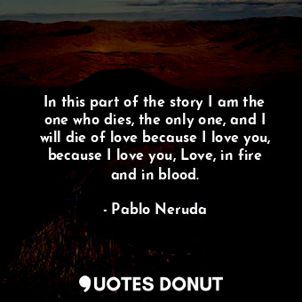  In this part of the story I am the one who dies, the only one, and I will die of... - Pablo Neruda - Quotes Donut