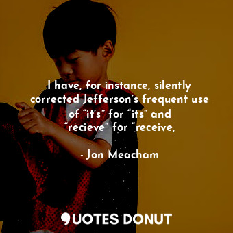  I have, for instance, silently corrected Jefferson’s frequent use of “it’s” for ... - Jon Meacham - Quotes Donut