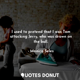  I used to pretend that I was Tom attacking Jerry, who was drawn on the ball.... - Monica Seles - Quotes Donut