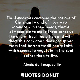  The Americans combine the notions of Christianity and of liberty so intimately i... - Alexis de Tocqueville - Quotes Donut