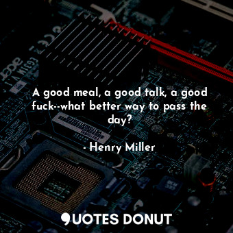 A good meal, a good talk, a good fuck--what better way to pass the day?