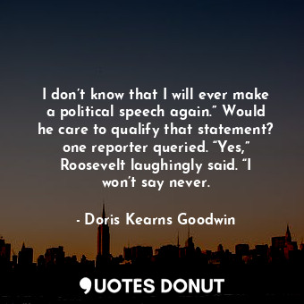  I don’t know that I will ever make a political speech again.” Would he care to q... - Doris Kearns Goodwin - Quotes Donut
