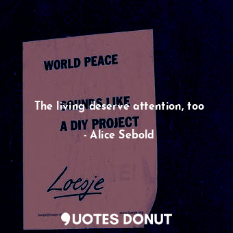  The living deserve attention, too... - Alice Sebold - Quotes Donut