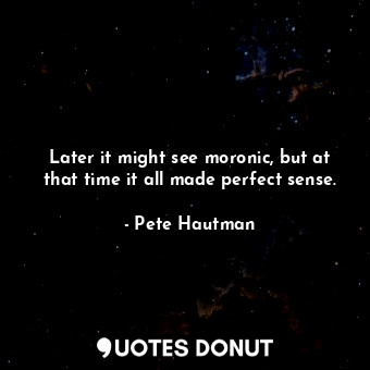  Later it might see moronic, but at that time it all made perfect sense.... - Pete Hautman - Quotes Donut