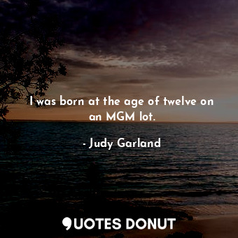  I was born at the age of twelve on an MGM lot.... - Judy Garland - Quotes Donut