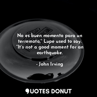  No es buen momento para un terremoto,” Lupe used to say. “It’s not a good moment... - John Irving - Quotes Donut