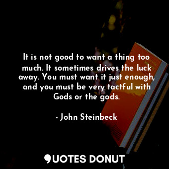  It is not good to want a thing too much. It sometimes drives the luck away. You ... - John Steinbeck - Quotes Donut