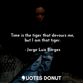  Time is the tiger that devours me, but I am that tiger.... - Jorge Luis Borges - Quotes Donut