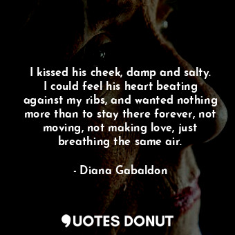  I kissed his cheek, damp and salty. I could feel his heart beating against my ri... - Diana Gabaldon - Quotes Donut