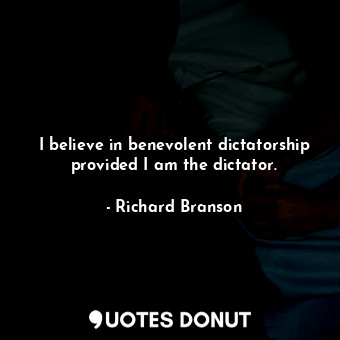I believe in benevolent dictatorship provided I am the dictator.
