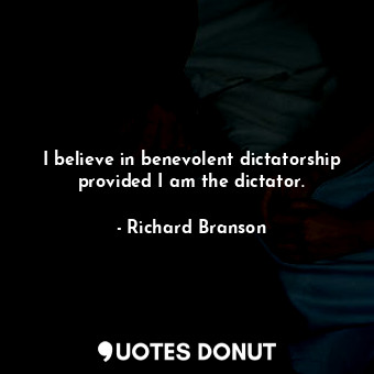  I believe in benevolent dictatorship provided I am the dictator.... - Richard Branson - Quotes Donut