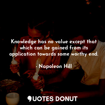  Knowledge has no value except that which can be gained from its application towa... - Napoleon Hill - Quotes Donut