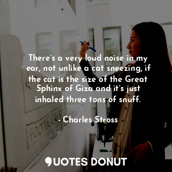  There’s a very loud noise in my ear, not unlike a cat sneezing, if the cat is th... - Charles Stross - Quotes Donut