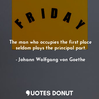 The man who occupies the first place seldom plays the principal part.