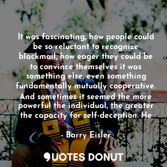  It was fascinating, how people could be so reluctant to recognize blackmail, how... - Barry Eisler - Quotes Donut