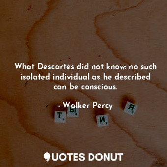  What Descartes did not know: no such isolated individual as he described can be ... - Walker Percy - Quotes Donut