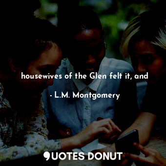  housewives of the Glen felt it, and... - L.M. Montgomery - Quotes Donut