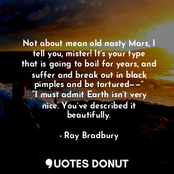 Not about mean old nasty Mars, I tell you, mister! It’s your type that is going to boil for years, and suffer and break out in black pimples and be tortured——” “I must admit Earth isn’t very nice. You’ve described it beautifully.