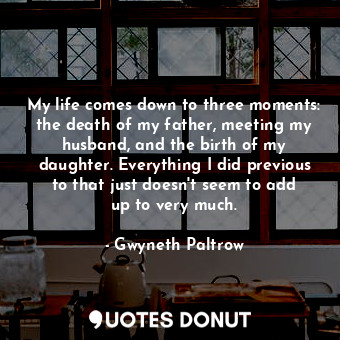  My life comes down to three moments: the death of my father, meeting my husband,... - Gwyneth Paltrow - Quotes Donut