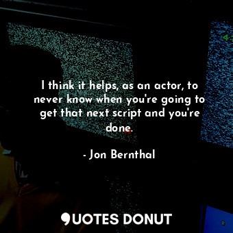  I think it helps, as an actor, to never know when you&#39;re going to get that n... - Jon Bernthal - Quotes Donut