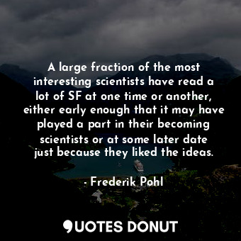 A large fraction of the most interesting scientists have read a lot of SF at one time or another, either early enough that it may have played a part in their becoming scientists or at some later date just because they liked the ideas.
