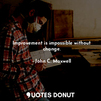 Improvement is impossible without change.