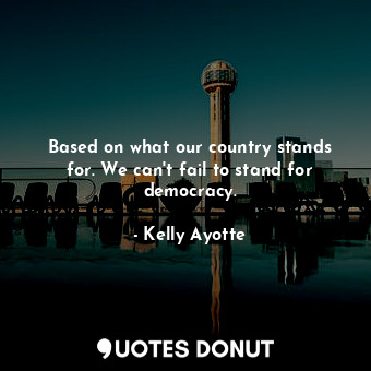  Based on what our country stands for. We can&#39;t fail to stand for democracy.... - Kelly Ayotte - Quotes Donut