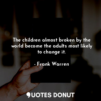  The children almost broken by the world become the adults most likely to change ... - Frank Warren - Quotes Donut