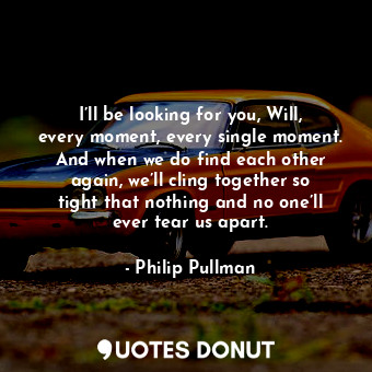  I’ll be looking for you, Will, every moment, every single moment. And when we do... - Philip Pullman - Quotes Donut