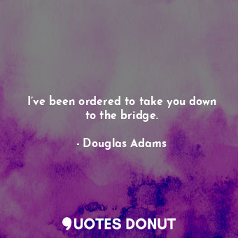  I’ve been ordered to take you down to the bridge.... - Douglas Adams - Quotes Donut