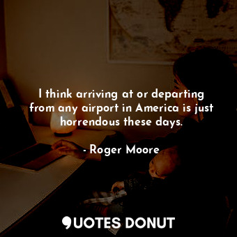 I think arriving at or departing from any airport in America is just horrendous ... - Roger Moore - Quotes Donut