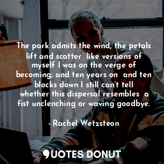  The park admits the wind, the petals lift and scatter  like versions of myself I... - Rachel Wetzsteon - Quotes Donut