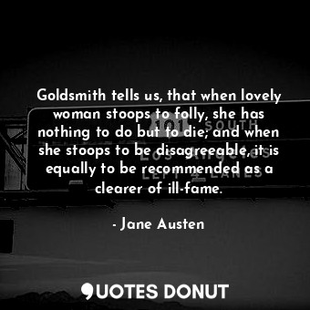 Goldsmith tells us, that when lovely woman stoops to folly, she has nothing to do but to die; and when she stoops to be disagreeable, it is equally to be recommended as a clearer of ill-fame.