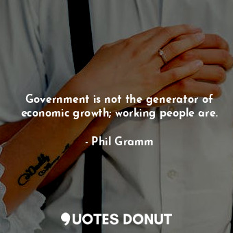 Government is not the generator of economic growth; working people are.