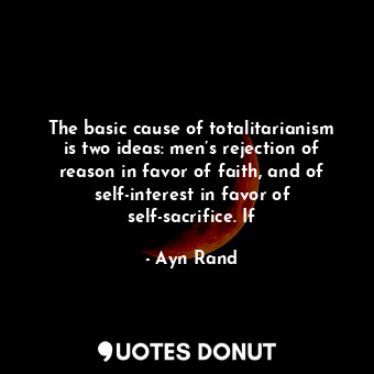 The basic cause of totalitarianism is two ideas: men’s rejection of reason in favor of faith, and of self-interest in favor of self-sacrifice. If