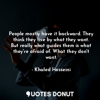People mostly have it backward. They think they live by what they want. But really what guides them is what they're afraid of. What they don't want.