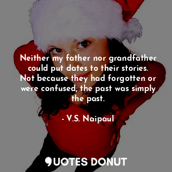  Neither my father nor grandfather could put dates to their stories. Not because ... - V.S. Naipaul - Quotes Donut