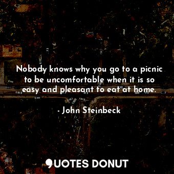  Nobody knows why you go to a picnic to be uncomfortable when it is so easy and p... - John Steinbeck - Quotes Donut