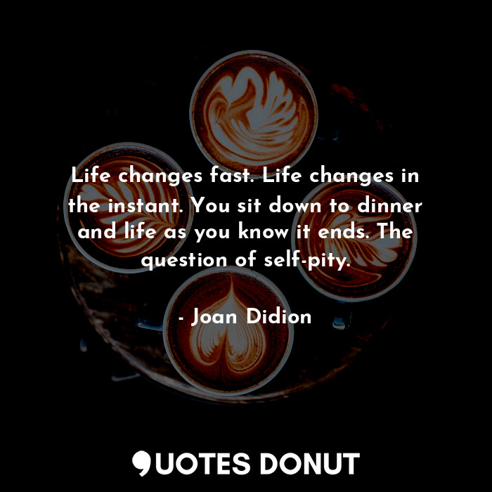  Life changes fast. Life changes in the instant. You sit down to dinner and life ... - Joan Didion - Quotes Donut