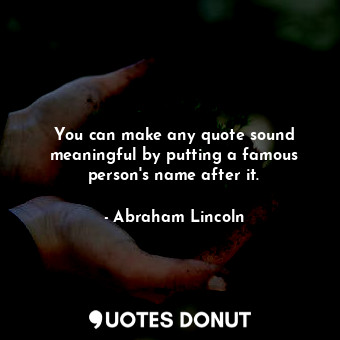 You can make any quote sound meaningful by putting a famous person's name after it.