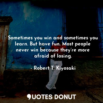Sometimes you win and sometimes you learn. But have fun. Most people never win because they’re more afraid of losing.