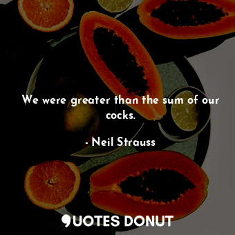  We were greater than the sum of our cocks.... - Neil Strauss - Quotes Donut